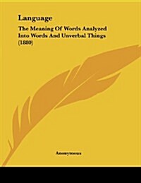 Language: The Meaning of Words Analyzed Into Words and Unverbal Things (1880) (Paperback)