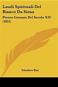 Laudi Spirituali del Bianco Da Siena: Povero Gesuato del Secolo XIV (1851) (Paperback)