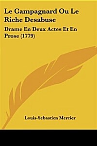 Le Campagnard Ou Le Riche Desabuse: Drame En Deux Actes Et En Prose (1779) (Paperback)