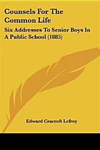 Counsels for the Common Life: Six Addresses to Senior Boys in a Public School (1885) (Paperback)