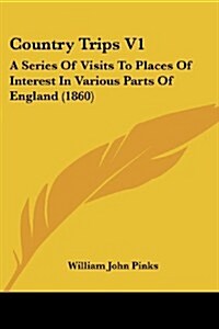 Country Trips V1: A Series of Visits to Places of Interest in Various Parts of England (1860) (Paperback)