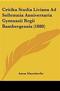Critika Studia Liviana Ad Sollemnia Anniversaria Gymnasii Regii Bambergensis (1880) (Paperback)
