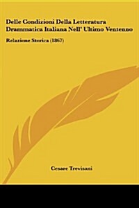 Delle Condizioni Della Letteratura Drammatica Italiana Nell Ultimo Ventenno: Relazione Storica (1867) (Paperback)