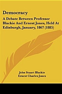 Democracy: A Debate Between Professor Blackie and Ernest Jones, Held at Edinburgh, January, 1867 (1885) (Paperback)