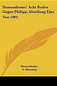 Demosthenes Acht Reden Gegen Philipp, Abteilung Eine: Text (1891) (Paperback)