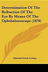 Determination of the Refraction of the Eye by Means of the Ophthalmoscope (1876) (Paperback)
