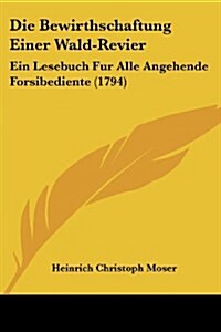 Die Bewirthschaftung Einer Wald-Revier: Ein Lesebuch Fur Alle Angehende Forsibediente (1794) (Paperback)