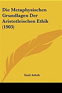 Die Metaphysischen Grundlagen Der Aristotleischen Ethik (1903) (Paperback)