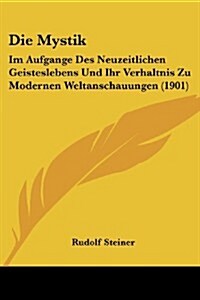 Die Mystik: Im Aufgange Des Neuzeitlichen Geisteslebens Und Ihr Verhaltnis Zu Modernen Weltanschauungen (1901) (Paperback)