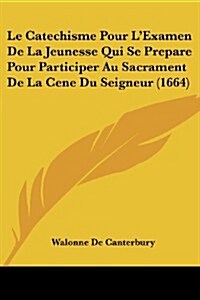 Le Catechisme Pour LExamen de La Jeunesse Qui Se Prepare Pour Participer Au Sacrament de La Cene Du Seigneur (1664) (Paperback)
