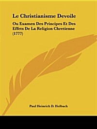Le Christianisme Devoile: Ou Examen Des Principes Et Des Effets de La Religion Chretienne (1777) (Paperback)