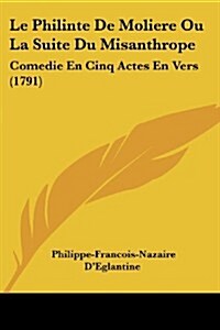 Le Philinte de Moliere Ou La Suite Du Misanthrope: Comedie En Cinq Actes En Vers (1791) (Paperback)