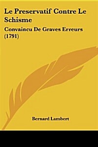 Le Preservatif Contre Le Schisme: Convaincu de Graves Erreurs (1791) (Paperback)