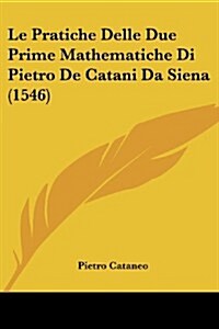 Le Pratiche Delle Due Prime Mathematiche Di Pietro de Catani Da Siena (1546) (Paperback)
