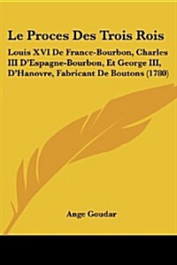 Le Proces Des Trois Rois: Louis XVI de France-Bourbon, Charles III DEspagne-Bourbon, Et George III, DHanovre, Fabricant de Boutons (1780) (Paperback)