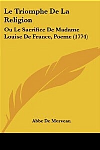 Le Triomphe de La Religion: Ou Le Sacrifice de Madame Louise de France, Poeme (1774) (Paperback)