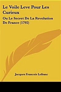 Le Voile Leve Pour Les Curieux: Ou Le Secret de La Revolution de France (1792) (Paperback)