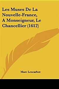 Les Muses de La Nouvelle-France, a Monseigneur, Le Chancellier (1612) (Paperback)