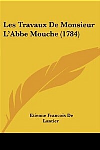 Les Travaux de Monsieur LAbbe Mouche (1784) (Paperback)