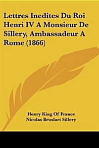Lettres Inedites Du Roi Henri IV a Monsieur de Sillery, Ambassadeur a Rome (1866) (Paperback)
