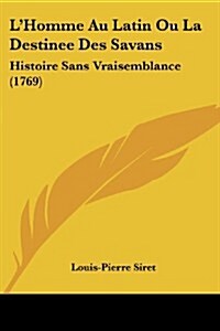 LHomme Au Latin Ou La Destinee Des Savans: Histoire Sans Vraisemblance (1769) (Paperback)