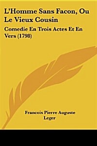 LHomme Sans Facon, Ou Le Vieux Cousin: Comedie En Trois Actes Et En Vers (1798) (Paperback)