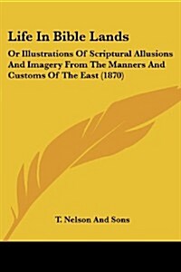 Life in Bible Lands: Or Illustrations of Scriptural Allusions and Imagery from the Manners and Customs of the East (1870) (Paperback)