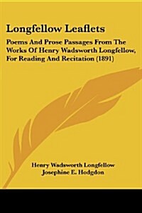 Longfellow Leaflets: Poems and Prose Passages from the Works of Henry Wadsworth Longfellow, for Reading and Recitation (1891) (Paperback)