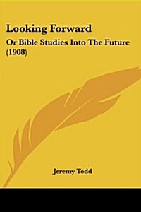 Looking Forward: Or Bible Studies Into the Future (1908) (Paperback)