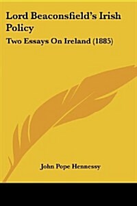 Lord Beaconsfields Irish Policy: Two Essays on Ireland (1885) (Paperback)