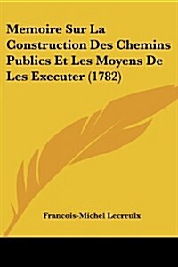 Memoire Sur La Construction Des Chemins Publics Et Les Moyens de Les Executer (1782) (Paperback)