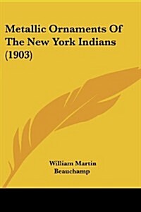 Metallic Ornaments of the New York Indians (1903) (Paperback)