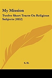 My Mission: Twelve Short Tracts on Religious Subjects (1852) (Paperback)