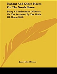 Nahant and Other Places on the North Shore: Being a Continuation of Notes on the Seashore, by the Shade of Alden (1848) (Paperback)