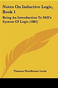 Notes on Inductive Logic, Book 1: Being an Introduction to Mills System of Logic (1885) (Paperback)