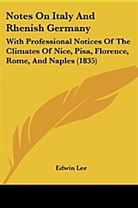 Notes on Italy and Rhenish Germany: With Professional Notices of the Climates of Nice, Pisa, Florence, Rome, and Naples (1835) (Paperback)