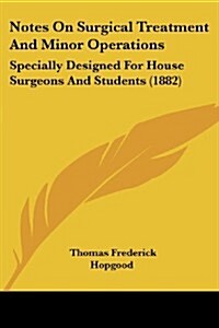 Notes on Surgical Treatment and Minor Operations: Specially Designed for House Surgeons and Students (1882) (Paperback)