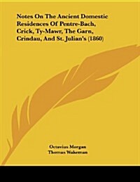 Notes on the Ancient Domestic Residences of Pentre-Bach, Crick, Ty-Mawr, the Garn, Crindau, and St. Julians (1860) (Paperback)
