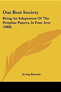 Our Best Society: Being an Adaptation of the Potiphar Papers, in Four Acts (1868) (Paperback)