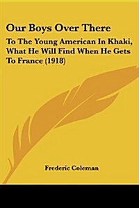 Our Boys Over There: To the Young American in Khaki, What He Will Find When He Gets to France (1918) (Paperback)