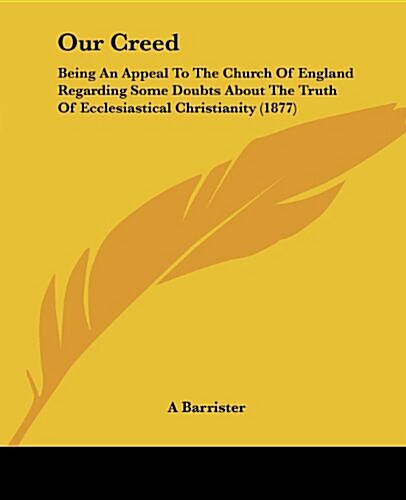 Our Creed: Being an Appeal to the Church of England Regarding Some Doubts about the Truth of Ecclesiastical Christianity (1877) (Paperback)