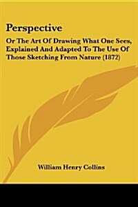 Perspective: Or the Art of Drawing What One Sees, Explained and Adapted to the Use of Those Sketching from Nature (1872) (Paperback)