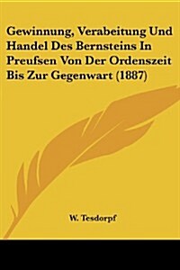 Gewinnung, Verabeitung Und Handel Des Bernsteins in Preufsen Von Der Ordenszeit Bis Zur Gegenwart (1887) (Paperback)