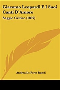 Giacomo Leopardi E I Suoi Canti DAmore: Saggio Critico (1897) (Paperback)