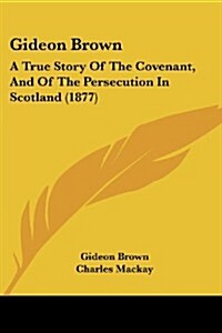 Gideon Brown: A True Story of the Covenant, and of the Persecution in Scotland (1877) (Paperback)
