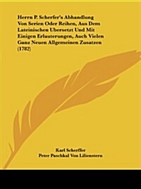 Herrn P. Scherfers Abhandlung Von Serien Oder Reihen, Aus Dem Lateinischen Ubersetzt Und Mit Einigen Erlauterungen, Auch Vielen Ganz Neuen Allgemeine (Paperback)