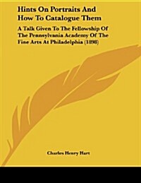 Hints on Portraits and How to Catalogue Them: A Talk Given to the Fellowship of the Pennsylvania Academy of the Fine Arts at Philadelphia (1898) (Paperback)