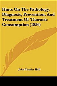 Hints on the Pathology, Diagnosis, Prevention, and Treatment of Thoracic Consumption (1856) (Paperback)