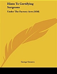 Hints to Certifying Surgeons: Under the Factory Acts (1858) (Paperback)