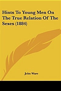 Hints to Young Men on the True Relation of the Sexes (1884) (Paperback)